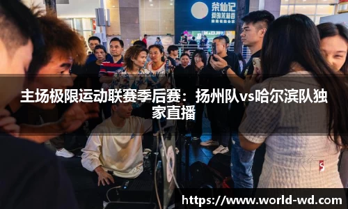 主场极限运动联赛季后赛：扬州队vs哈尔滨队独家直播